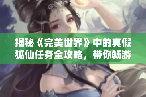 揭秘《完美世界》中的真假狐仙任务全攻略，带你畅游奇幻世界