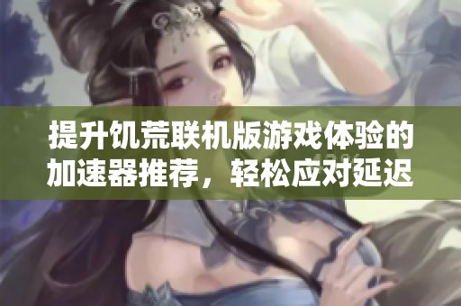提升饥荒联机版游戏体验的加速器推荐，轻松应对延迟与卡顿问题