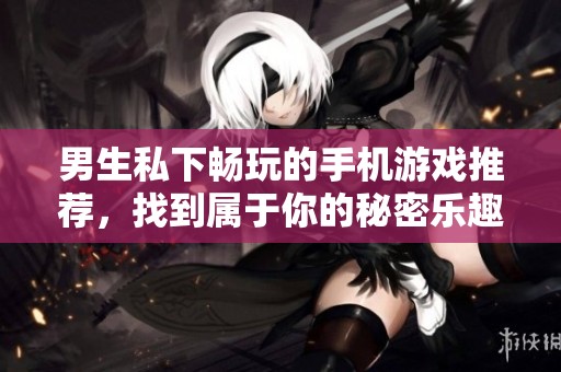 男生私下畅玩的手机游戏推荐，找到属于你的秘密乐趣！