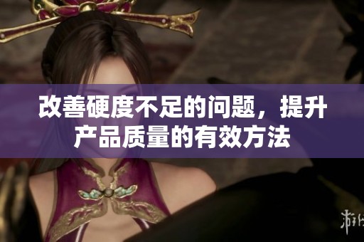 改善硬度不足的问题，提升产品质量的有效方法