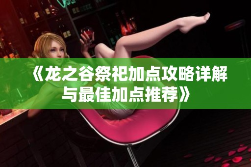 《龙之谷祭祀加点攻略详解与最佳加点推荐》