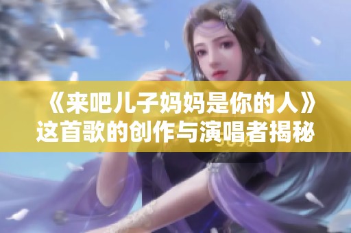 《来吧儿子妈妈是你的人》这首歌的创作与演唱者揭秘