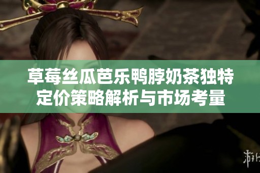 草莓丝瓜芭乐鸭脖奶茶独特定价策略解析与市场考量