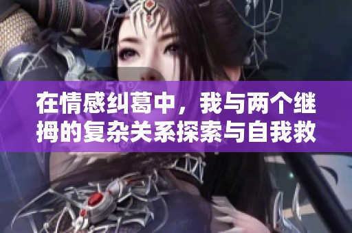 在情感纠葛中，我与两个继拇的复杂关系探索与自我救赎