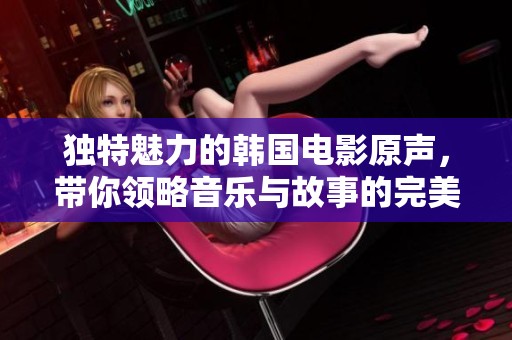独特魅力的韩国电影原声，带你领略音乐与故事的完美结合