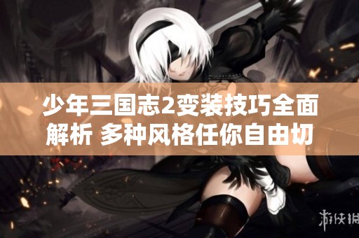 少年三国志2变装技巧全面解析 多种风格任你自由切换