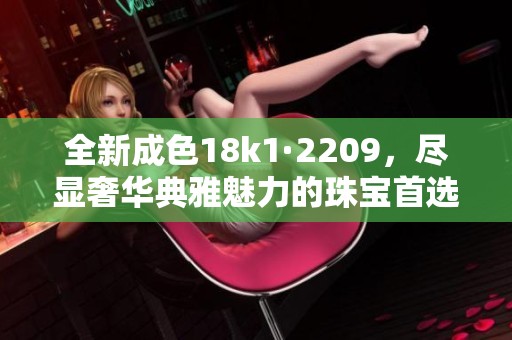 全新成色18k1·2209，尽显奢华典雅魅力的珠宝首选
