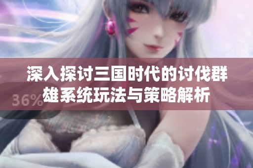 深入探讨三国时代的讨伐群雄系统玩法与策略解析