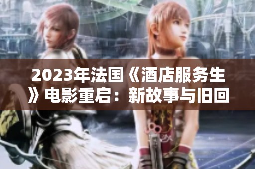 2023年法国《酒店服务生》电影重启：新故事与旧回忆的交织