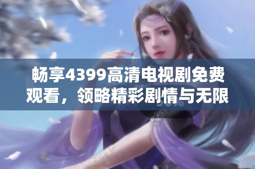 畅享4399高清电视剧免费观看，领略精彩剧情与无限乐趣