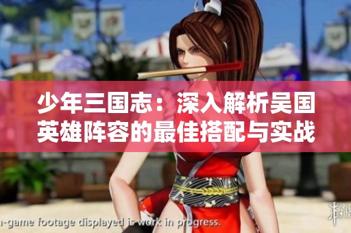 少年三国志：深入解析吴国英雄阵容的最佳搭配与实战攻略