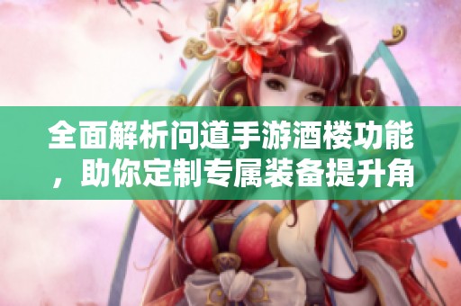 全面解析问道手游酒楼功能，助你定制专属装备提升角色实力