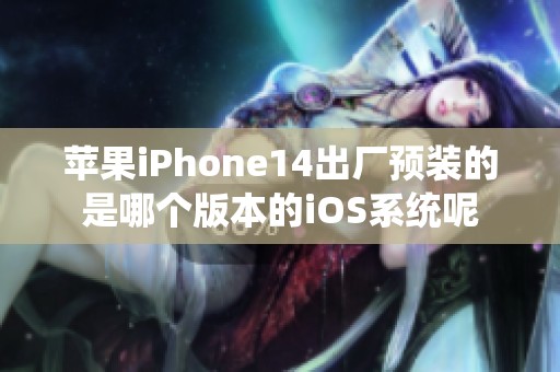 苹果iPhone14出厂预装的是哪个版本的iOS系统呢