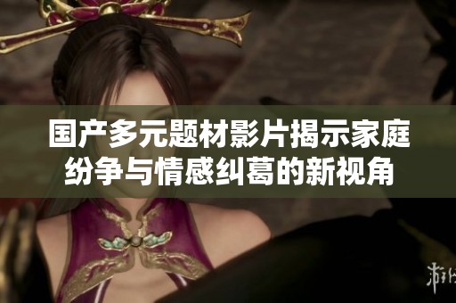 国产多元题材影片揭示家庭纷争与情感纠葛的新视角