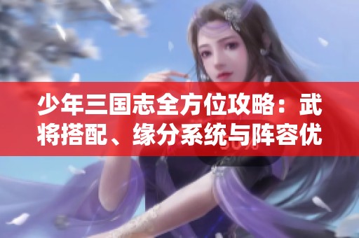 少年三国志全方位攻略：武将搭配、缘分系统与阵容优化解析