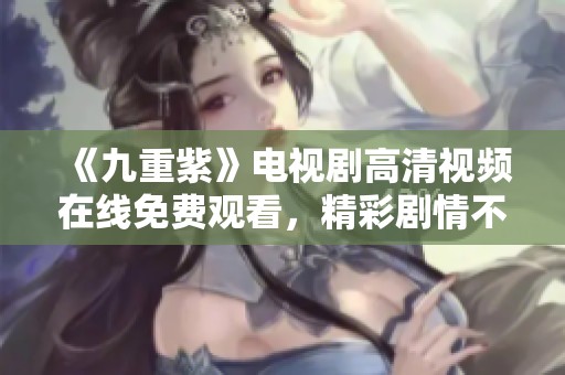 《九重紫》电视剧高清视频在线免费观看，精彩剧情不容错过