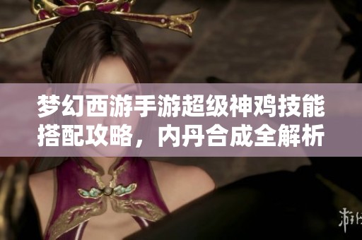 梦幻西游手游超级神鸡技能搭配攻略，内丹合成全解析