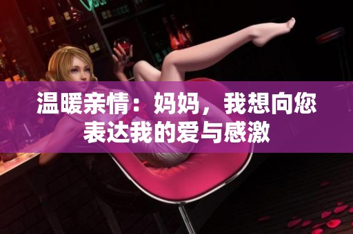 温暖亲情：妈妈，我想向您表达我的爱与感激