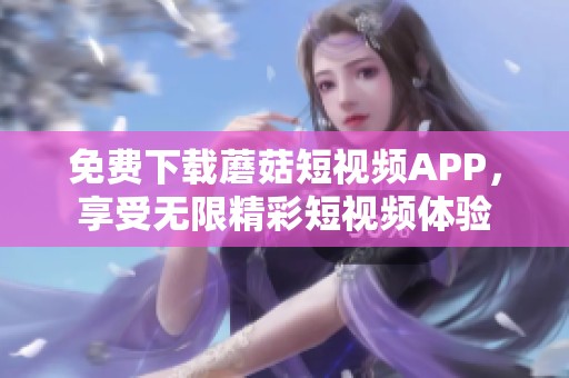 免费下载蘑菇短视频APP，享受无限精彩短视频体验