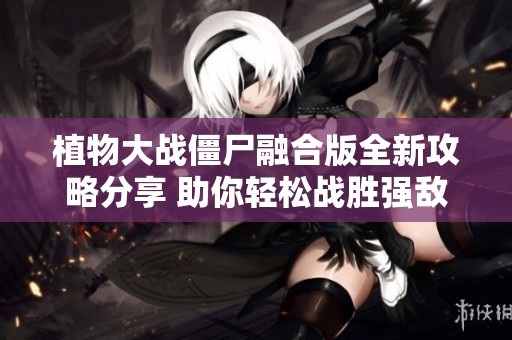 植物大战僵尸融合版全新攻略分享 助你轻松战胜强敌