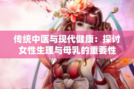 传统中医与现代健康：探讨女性生理与母乳的重要性
