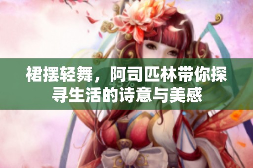 裙摆轻舞，阿司匹林带你探寻生活的诗意与美感
