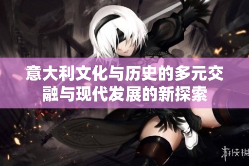 意大利文化与历史的多元交融与现代发展的新探索