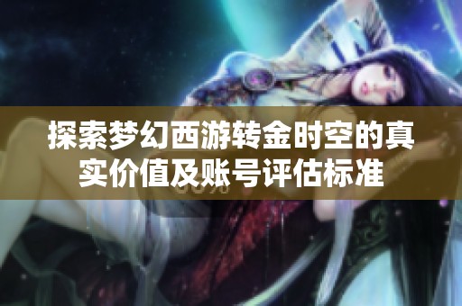 探索梦幻西游转金时空的真实价值及账号评估标准