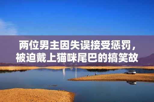 两位男主因失误接受惩罚，被迫戴上猫咪尾巴的搞笑故事