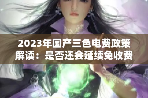 2023年国产三色电费政策解读：是否还会延续免收费？