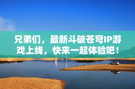 兄弟们，最新斗破苍穹IP游戏上线，快来一起体验吧！