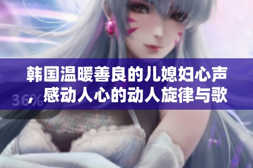 韩国温暖善良的儿媳妇心声，感动人心的动人旋律与歌词解析