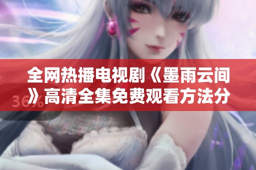 全网热播电视剧《墨雨云间》高清全集免费观看方法分享