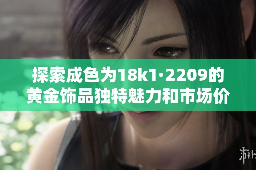 探索成色为18k1·2209的黄金饰品独特魅力和市场价值