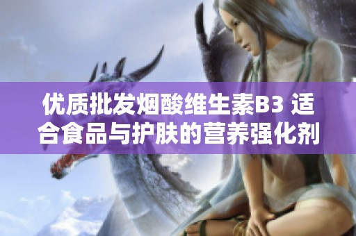 优质批发烟酸维生素B3 适合食品与护肤的营养强化剂大力优惠