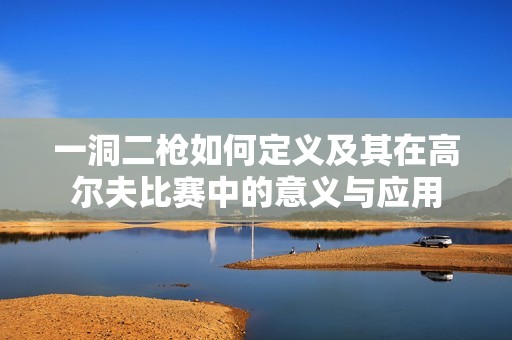 一洞二枪如何定义及其在高尔夫比赛中的意义与应用