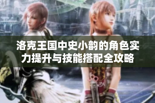 洛克王国中史小韵的角色实力提升与技能搭配全攻略