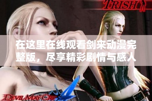 在这里在线观看剑来动漫完整版，尽享精彩剧情与感人时刻