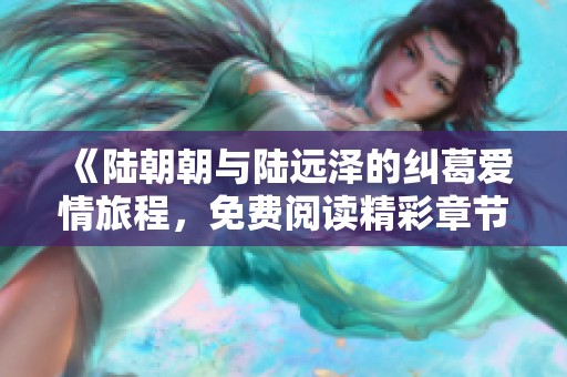 《陆朝朝与陆远泽的纠葛爱情旅程，免费阅读精彩章节》