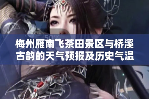 梅州雁南飞茶田景区与桥溪古韵的天气预报及历史气温分析