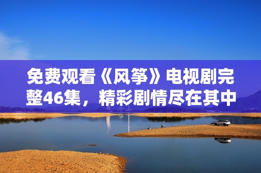 免费观看《风筝》电视剧完整46集，精彩剧情尽在其中