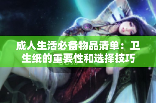成人生活必备物品清单：卫生纸的重要性和选择技巧