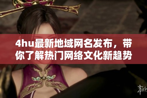 4hu最新地域网名发布，带你了解热门网络文化新趋势
