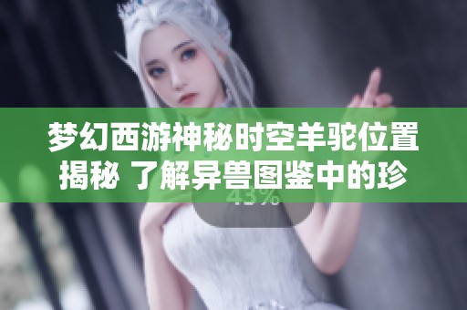 梦幻西游神秘时空羊驼位置揭秘 了解异兽图鉴中的珍稀宠物魅力