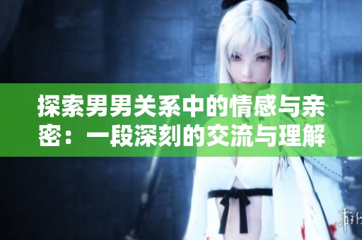 探索男男关系中的情感与亲密：一段深刻的交流与理解