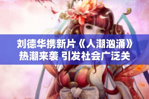 刘德华携新片《人潮汹涌》热潮来袭 引发社会广泛关注