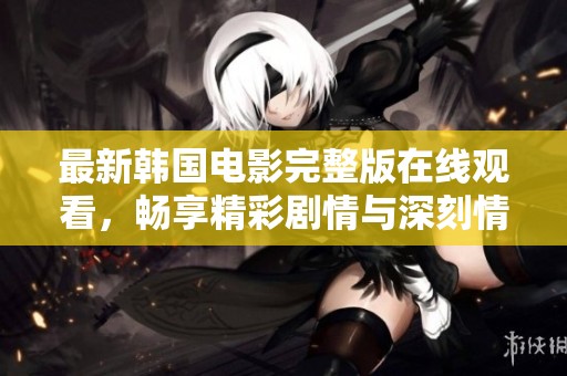 最新韩国电影完整版在线观看，畅享精彩剧情与深刻情感体验