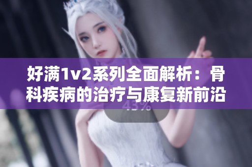 好满1v2系列全面解析：骨科疾病的治疗与康复新前沿