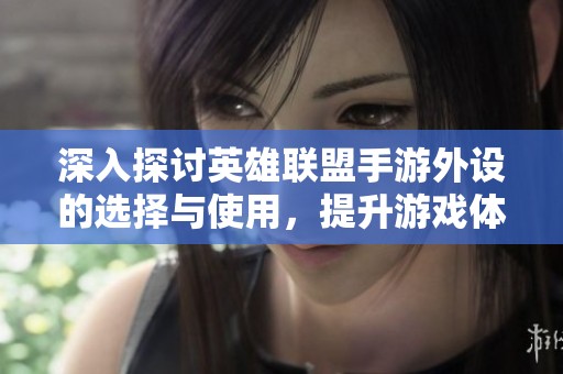 深入探讨英雄联盟手游外设的选择与使用，提升游戏体验的有效设备揭秘