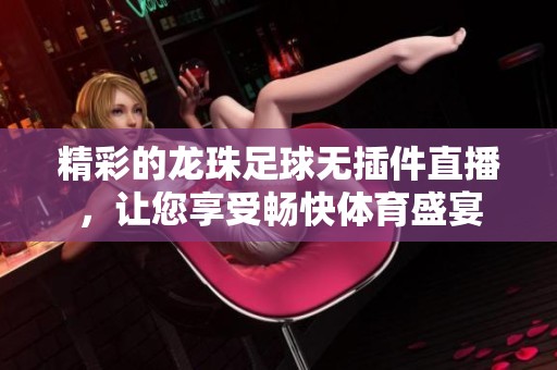 精彩的龙珠足球无插件直播，让您享受畅快体育盛宴
